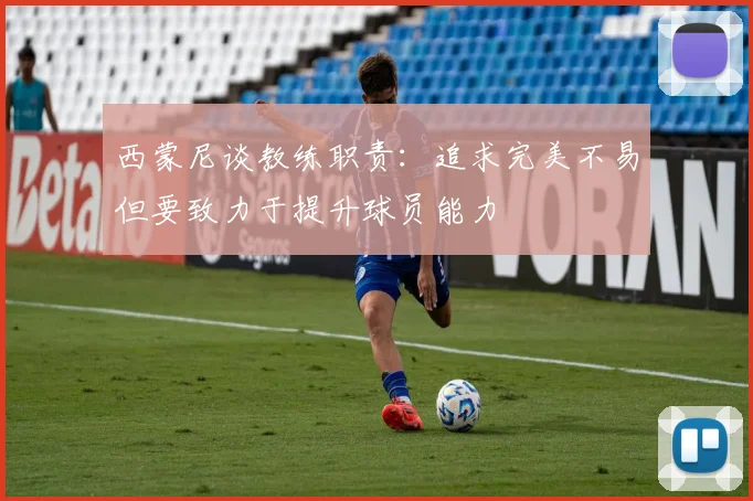 西蒙尼谈教练职责：追求完美不易但要致力于提升球员能力