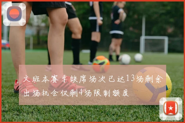 文班本赛季缺席场次已达13场剩余出场机会仅剩4场限制额度