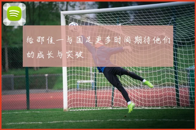 给邵佳一与国足更多时间期待他们的成长与突破