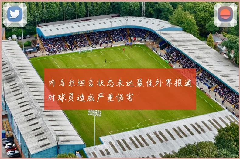 内马尔坦言状态未达最佳外界报道对球员造成严重伤害