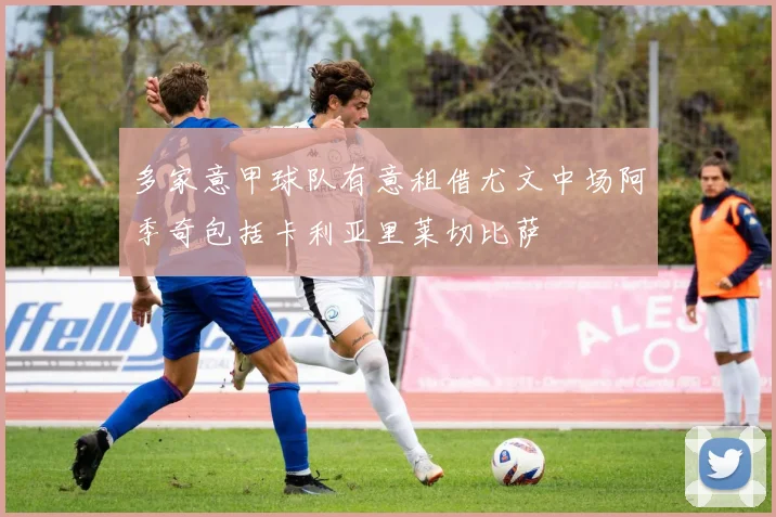 多家意甲球队有意租借尤文中场阿季奇包括卡利亚里莱切比萨