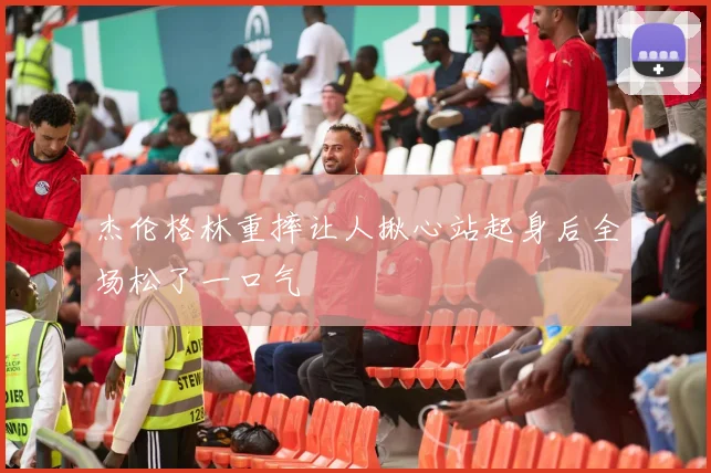 杰伦格林重摔让人揪心站起身后全场松了一口气