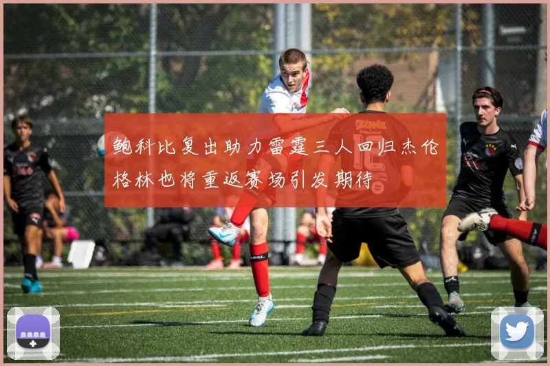 鲍科比复出助力雷霆三人回归杰伦格林也将重返赛场引发期待