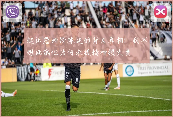 起诉詹姆斯球迷的背后真相：我不想讹钱但为何未提精神损失费