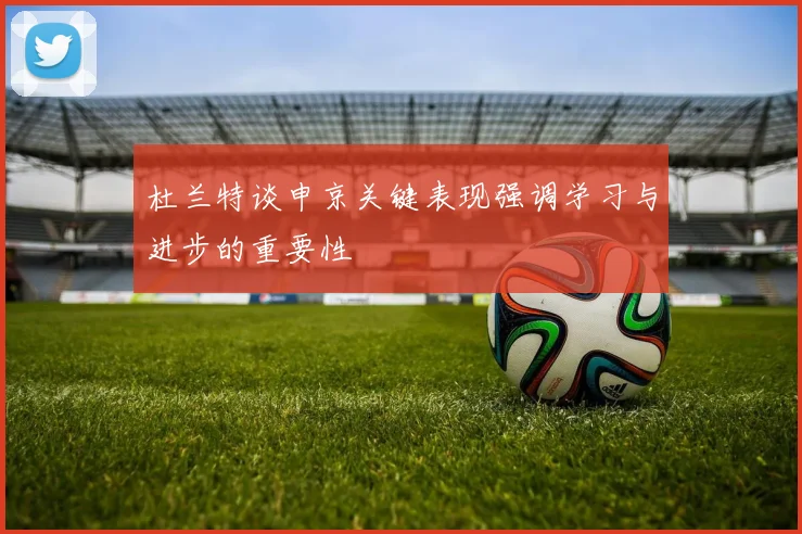 杜兰特谈申京关键表现强调学习与进步的重要性