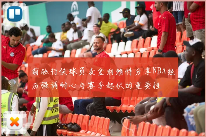 前独行侠球员麦金利赖特分享NBA经历强调耐心与赛季起伏的重要性
