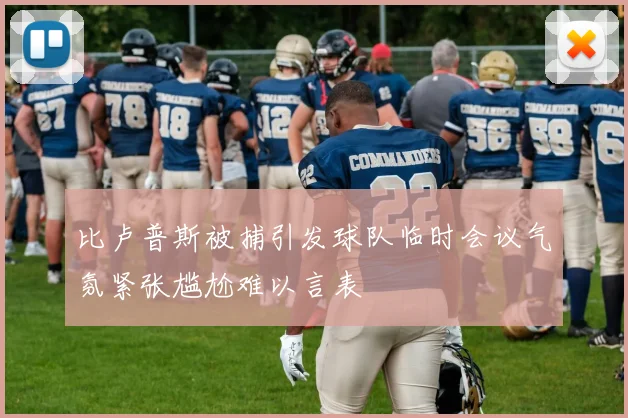 比卢普斯被捕引发球队临时会议气氛紧张尴尬难以言表