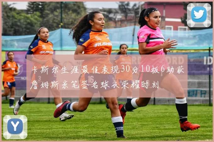 卡斯尔生涯最佳表现30分10板6助获詹姆斯亲笔签名球衣荣耀时刻