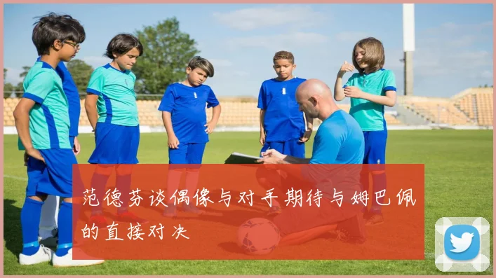 范德芬谈偶像与对手期待与姆巴佩的直接对决