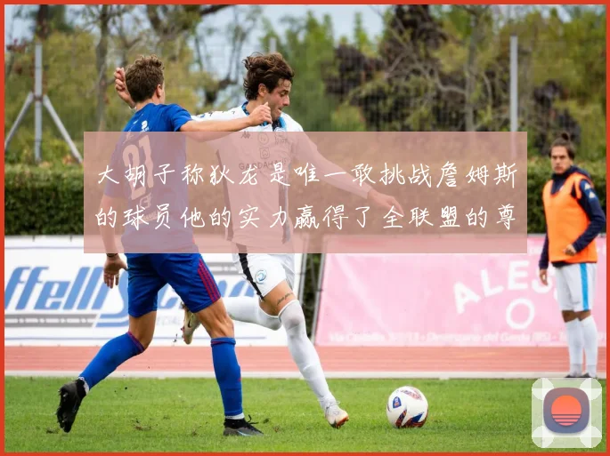 大胡子称狄龙是唯一敢挑战詹姆斯的球员他的实力赢得了全联盟的尊重