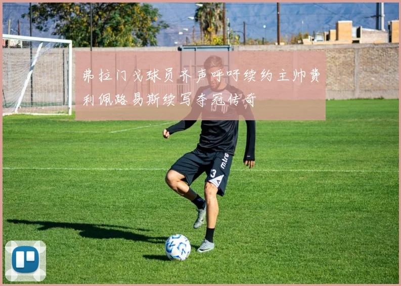 弗拉门戈球员齐声呼吁续约主帅费利佩路易斯续写夺冠传奇