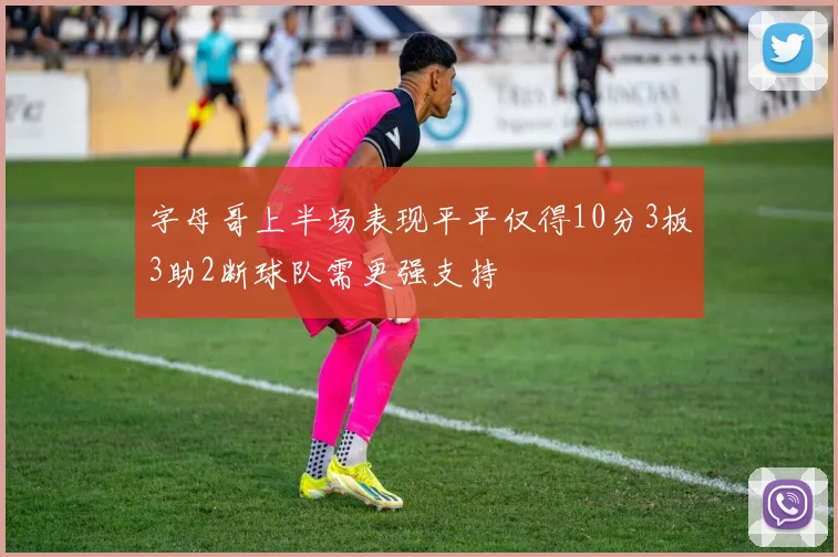 字母哥上半场表现平平仅得10分3板3助2断球队需更强支持