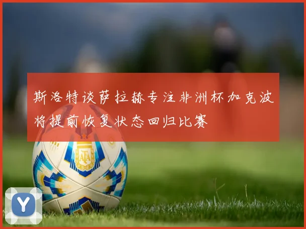 斯洛特谈萨拉赫专注非洲杯加克波将提前恢复状态回归比赛