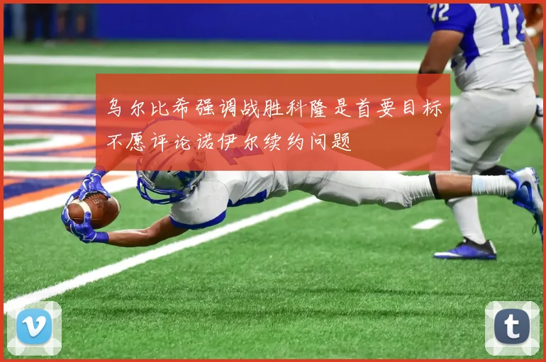 乌尔比希强调战胜科隆是首要目标不愿评论诺伊尔续约问题