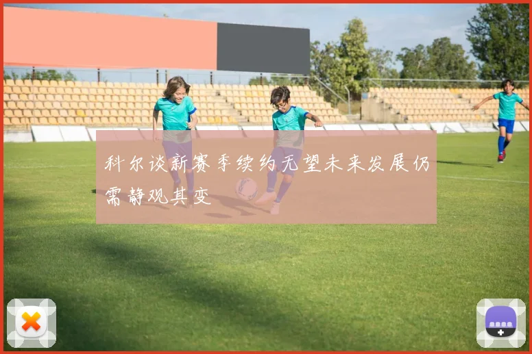 科尔谈新赛季续约无望未来发展仍需静观其变