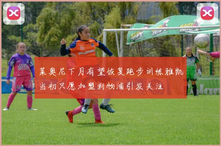 莱奥尼下月有望恢复跑步训练雅凯当初只愿加盟利物浦引发关注