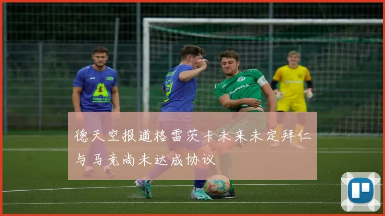 德天空报道格雷茨卡未来未定拜仁与马竞尚未达成协议