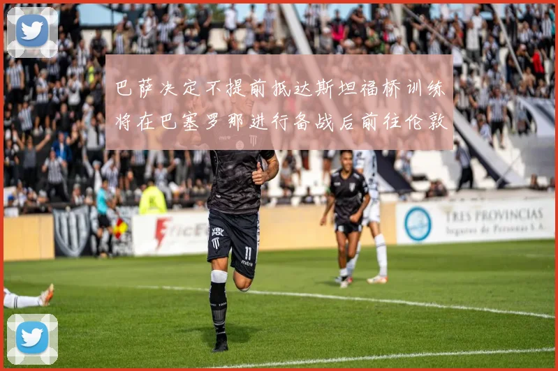 巴萨决定不提前抵达斯坦福桥训练将在巴塞罗那进行备战后前往伦敦