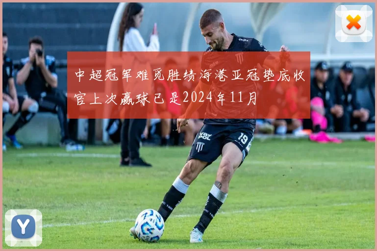 中超冠军难觅胜绩海港亚冠垫底收官上次赢球已是2024年11月