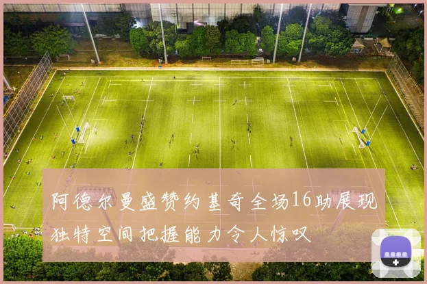 阿德尔曼盛赞约基奇全场16助展现独特空间把握能力令人惊叹