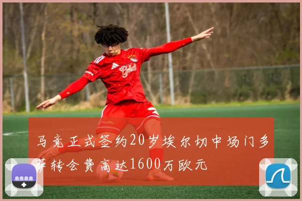 马竞正式签约20岁埃尔切中场门多萨转会费高达1600万欧元