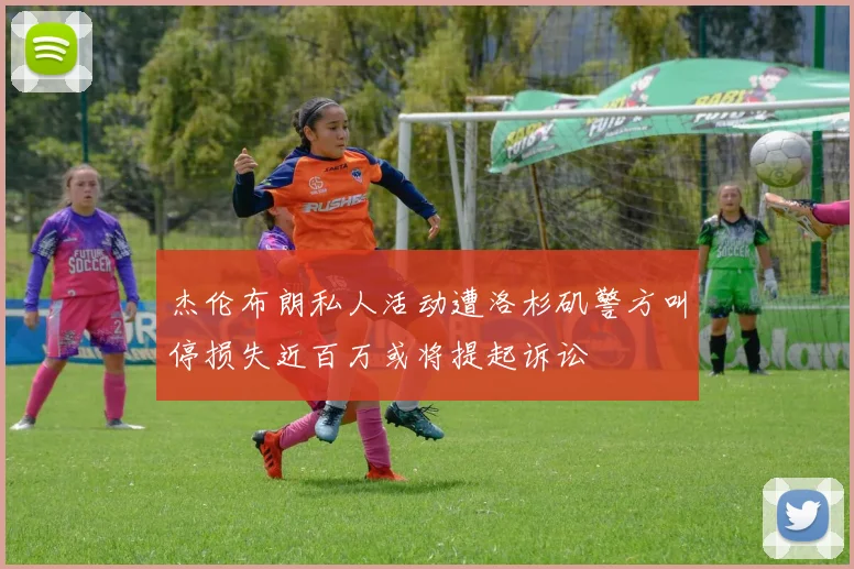 杰伦布朗私人活动遭洛杉矶警方叫停损失近百万或将提起诉讼