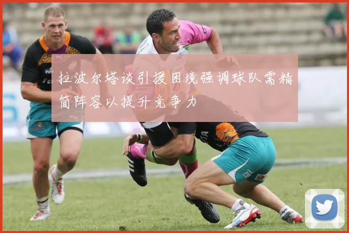 拉波尔塔谈引援困境强调球队需精简阵容以提升竞争力