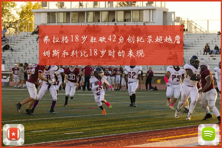 弗拉格18岁狂砍42分创纪录超越詹姆斯和科比18岁时的表现