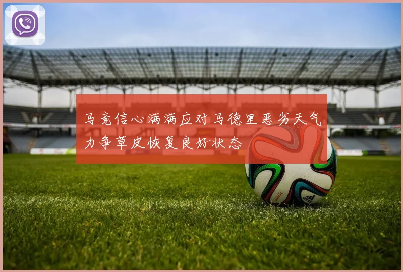 马竞信心满满应对马德里恶劣天气力争草皮恢复良好状态