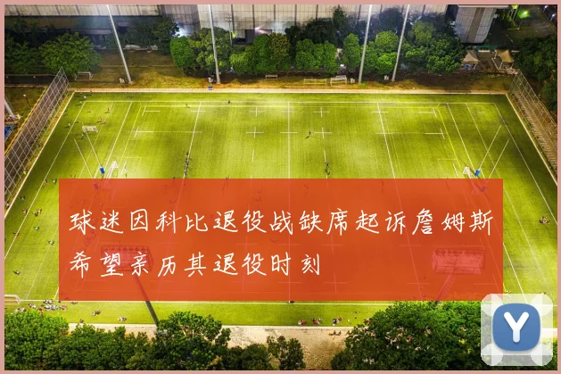 球迷因科比退役战缺席起诉詹姆斯希望亲历其退役时刻