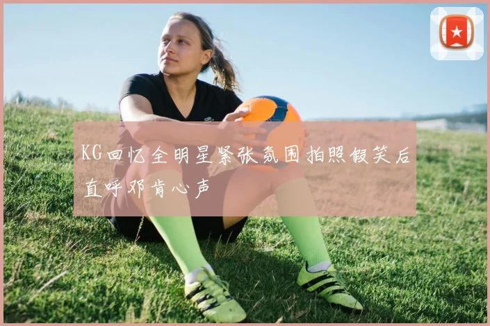 KG回忆全明星紧张氛围拍照假笑后直呼邓肯心声