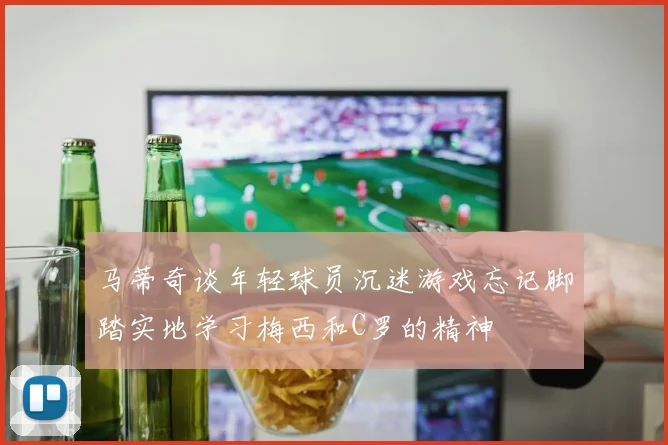 马蒂奇谈年轻球员沉迷游戏忘记脚踏实地学习梅西和C罗的精神