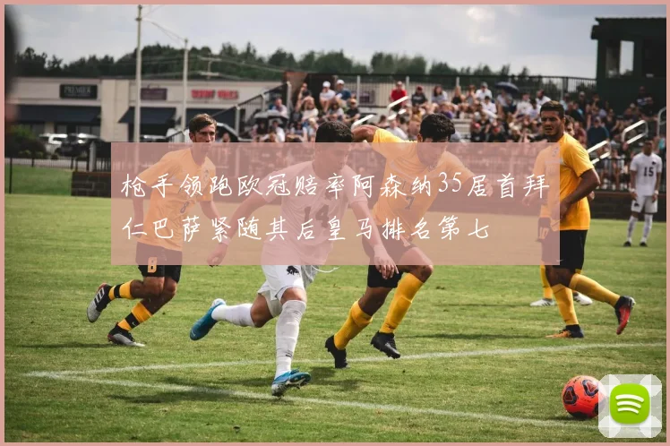 枪手领跑欧冠赔率阿森纳35居首拜仁巴萨紧随其后皇马排名第七
