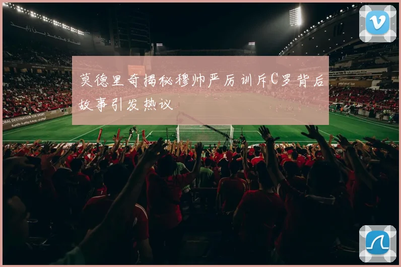 莫德里奇揭秘穆帅严厉训斥C罗背后故事引发热议