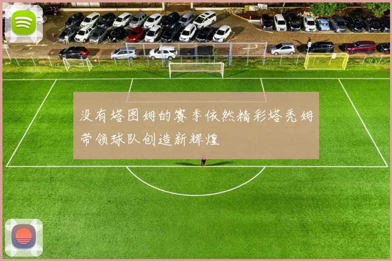没有塔图姆的赛季依然精彩塔秃姆带领球队创造新辉煌