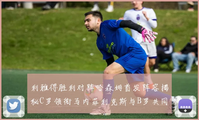利雅得胜利对阵哈森姆首发阵容揭秘C罗领衔马内菲利克斯与B罗共同出战