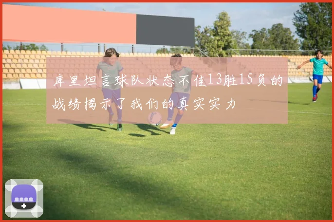 库里坦言球队状态不佳13胜15负的战绩揭示了我们的真实实力