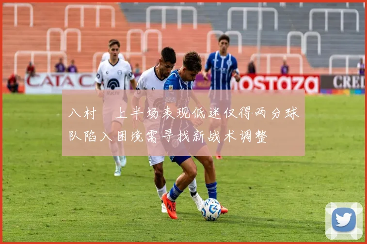 八村塁上半场表现低迷仅得两分球队陷入困境需寻找新战术调整