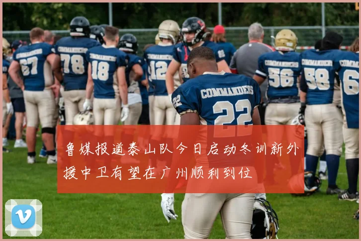 鲁媒报道泰山队今日启动冬训新外援中卫有望在广州顺利到位