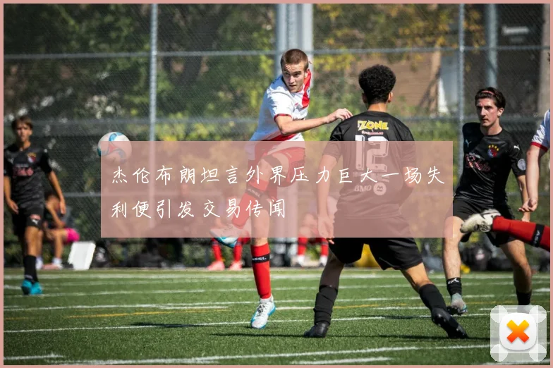 杰伦布朗坦言外界压力巨大一场失利便引发交易传闻