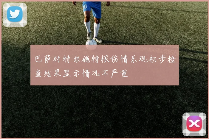 巴萨对特尔施特根伤情乐观初步检查结果显示情况不严重