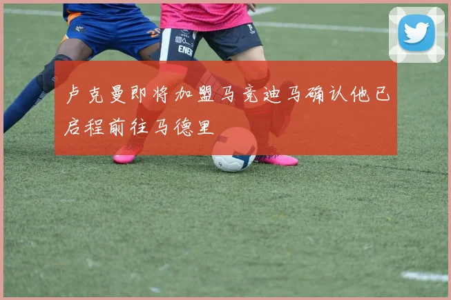 卢克曼即将加盟马竞迪马确认他已启程前往马德里