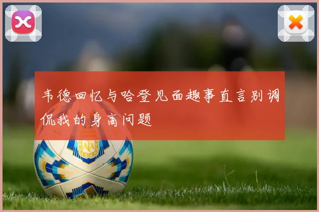 韦德回忆与哈登见面趣事直言别调侃我的身高问题