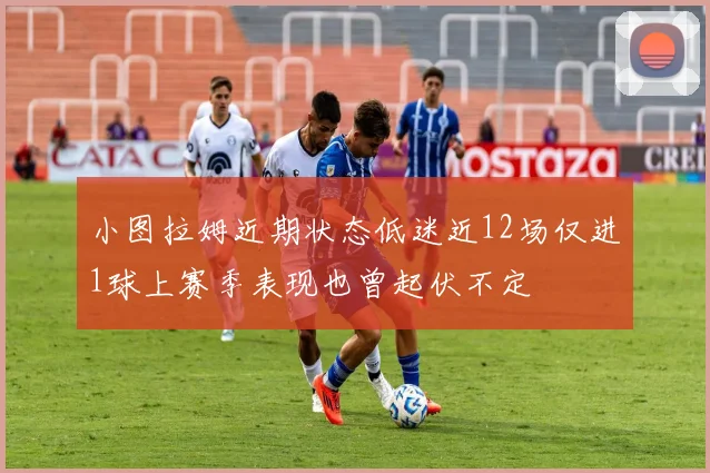 小图拉姆近期状态低迷近12场仅进1球上赛季表现也曾起伏不定