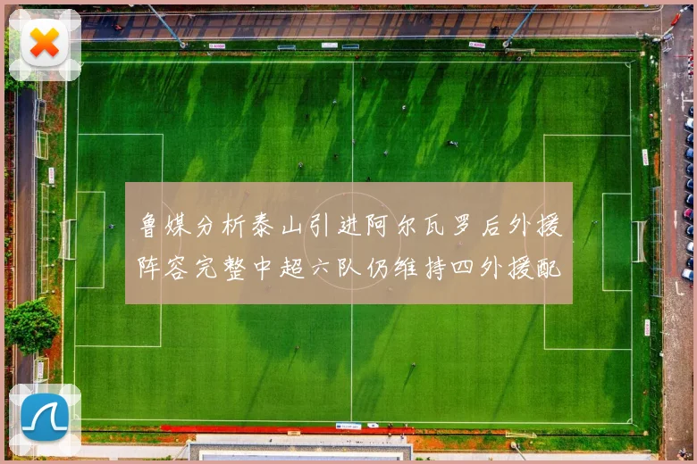 鲁媒分析泰山引进阿尔瓦罗后外援阵容完整中超六队仍维持四外援配置