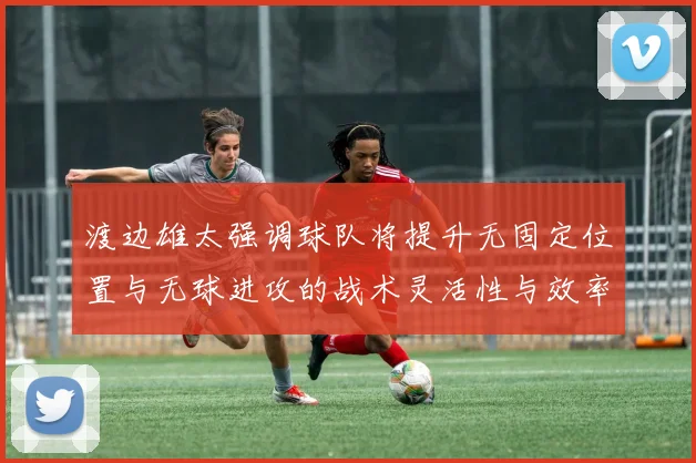 渡边雄太强调球队将提升无固定位置与无球进攻的战术灵活性与效率