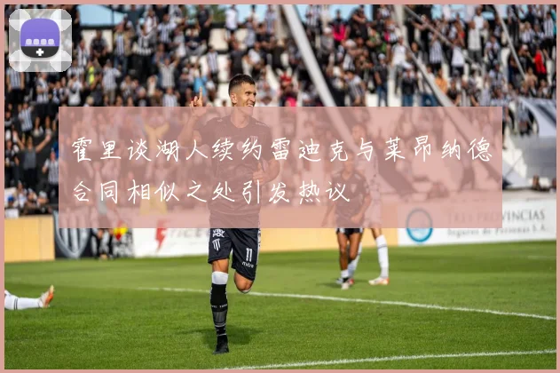 霍里谈湖人续约雷迪克与莱昂纳德合同相似之处引发热议