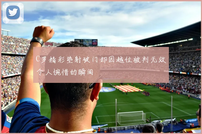 C罗精彩垫射破门却因越位被判无效令人惋惜的瞬间