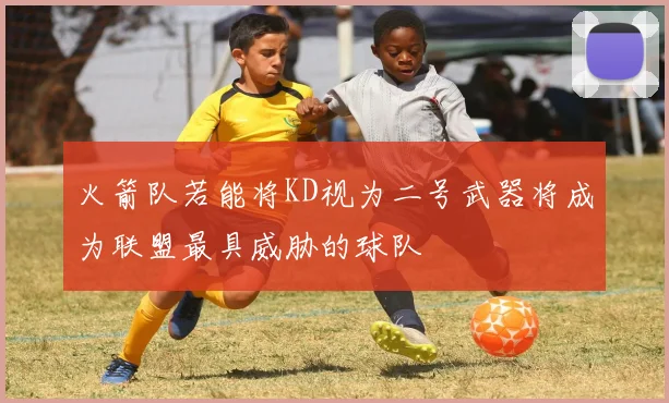 火箭队若能将KD视为二号武器将成为联盟最具威胁的球队