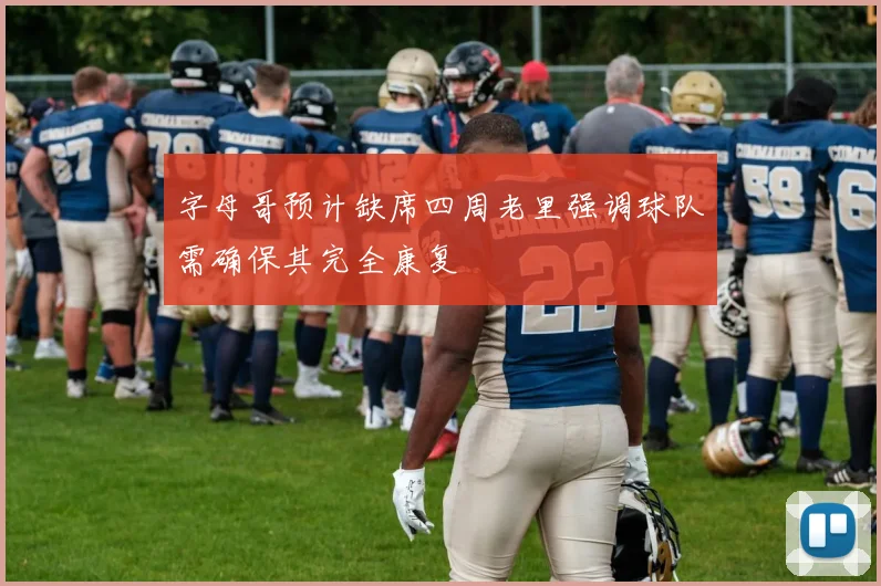 字母哥预计缺席四周老里强调球队需确保其完全康复